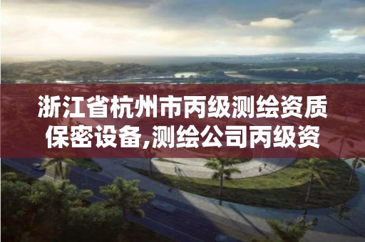 浙江省杭州市丙级测绘资质保密设备,测绘公司丙级资质要求。