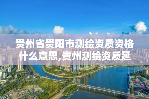 贵州省贵阳市测绘资质资格什么意思,贵州测绘资质延期公告。