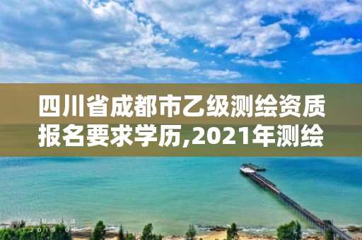 四川省成都市乙级测绘资质报名要求学历,2021年测绘乙级资质申报条件。