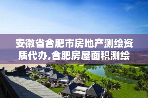 安徽省合肥市房地产测绘资质代办,合肥房屋面积测绘公司。