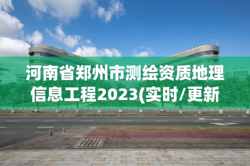 河南省郑州市测绘资质地理信息工程2023(实时/更新中)