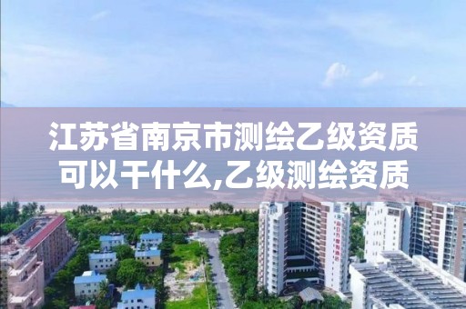 江苏省南京市测绘乙级资质可以干什么,乙级测绘资质单位名录。