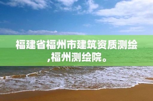 福建省福州市建筑资质测绘,福州测绘院。