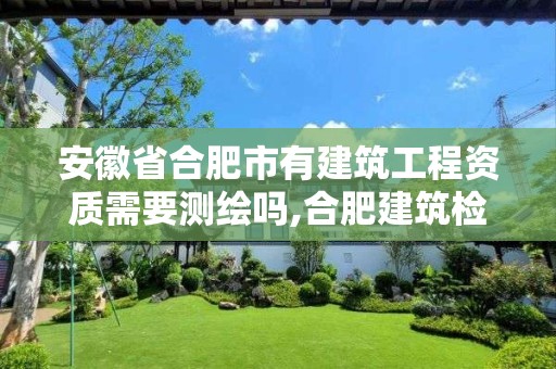 安徽省合肥市有建筑工程资质需要测绘吗,合肥建筑检测机构目录。