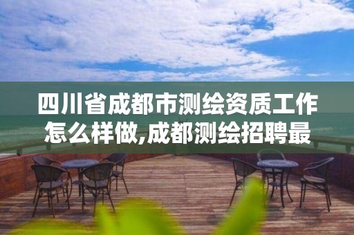 四川省成都市测绘资质工作怎么样做,成都测绘招聘最新测绘招聘。