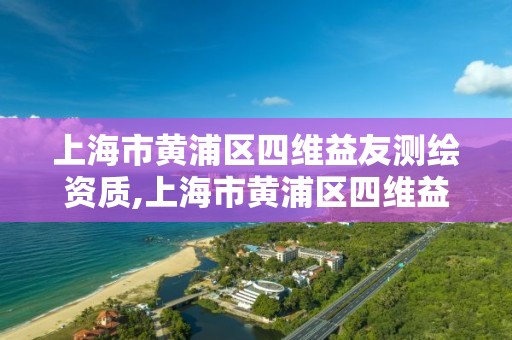 上海市黄浦区四维益友测绘资质,上海市黄浦区四维益友测绘资质公示。