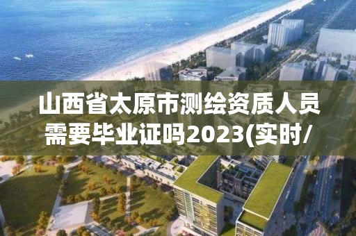 山西省太原市测绘资质人员需要毕业证吗2023(实时/更新中)