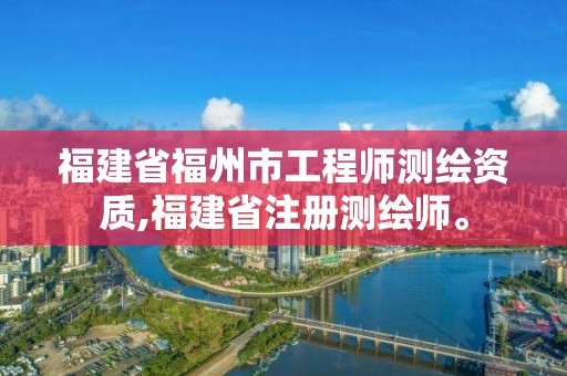 福建省福州市工程师测绘资质,福建省注册测绘师。