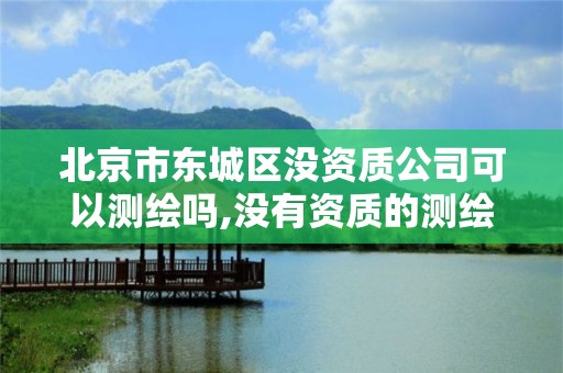 北京市东城区没资质公司可以测绘吗,没有资质的测绘公司怎么开票。