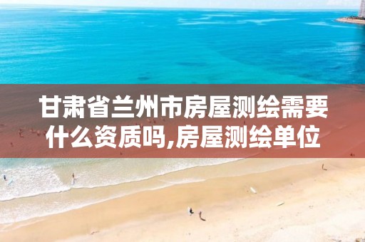 甘肃省兰州市房屋测绘需要什么资质吗,房屋测绘单位有资质要求吗。