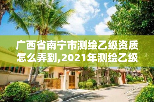 广西省南宁市测绘乙级资质怎么弄到,2021年测绘乙级资质申报制度。