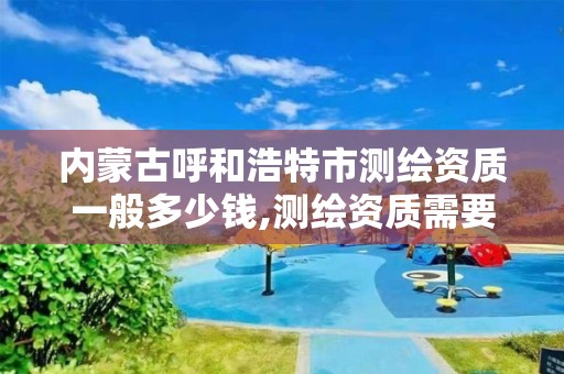 内蒙古呼和浩特市测绘资质一般多少钱,测绘资质需要多少钱。