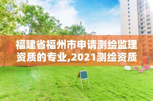 福建省福州市申请测绘监理资质的专业,2021测绘资质延期公告福建省。