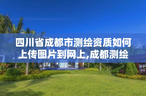 四川省成都市测绘资质如何上传图片到网上,成都测绘资质办理。