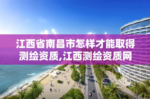 江西省南昌市怎样才能取得测绘资质,江西测绘资质网。