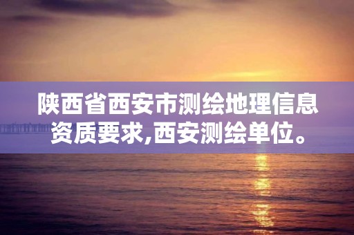 陕西省西安市测绘地理信息资质要求,西安测绘单位。