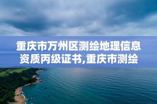 重庆市万州区测绘地理信息资质丙级证书,重庆市测绘地理信息行政主管部门是。