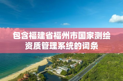 包含福建省福州市国家测绘资质管理系统的词条