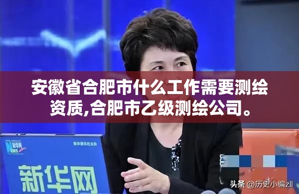 安徽省合肥市什么工作需要测绘资质,合肥市乙级测绘公司。