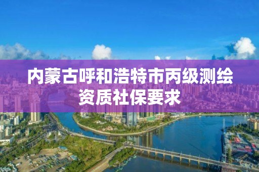 内蒙古呼和浩特市丙级测绘资质社保要求