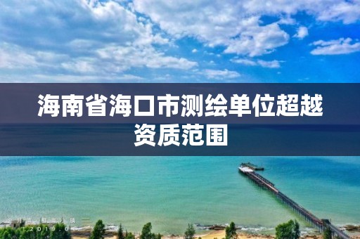 海南省海口市测绘单位超越资质范围