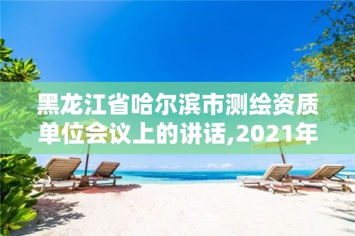 黑龙江省哈尔滨市测绘资质单位会议上的讲话,2021年测绘资质延期公告。