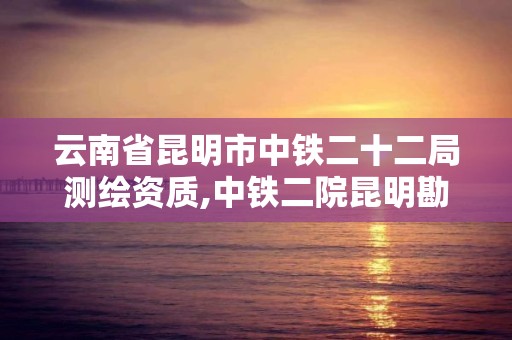 云南省昆明市中铁二十二局测绘资质,中铁二院昆明勘察设计院。