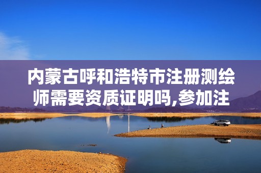 内蒙古呼和浩特市注册测绘师需要资质证明吗,参加注册测绘师资格考试的条件是什么。