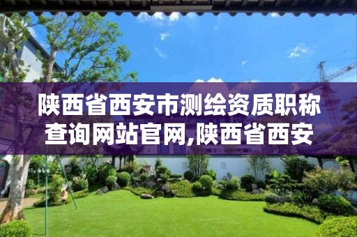 陕西省西安市测绘资质职称查询网站官网,陕西省西安市测绘局。