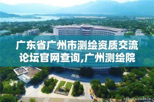 广东省广州市测绘资质交流论坛官网查询,广州测绘院官网。