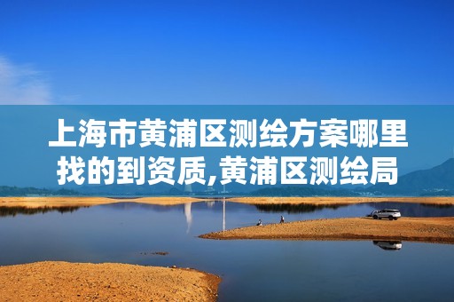 上海市黄浦区测绘方案哪里找的到资质,黄浦区测绘局。