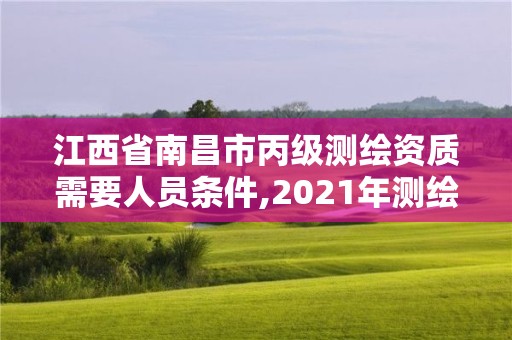 江西省南昌市丙级测绘资质需要人员条件,2021年测绘丙级资质申报条件。