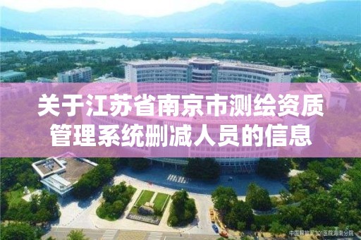 关于江苏省南京市测绘资质管理系统删减人员的信息