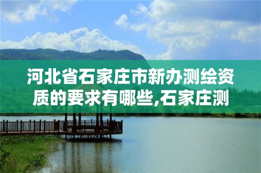 河北省石家庄市新办测绘资质的要求有哪些,石家庄测绘局属于哪个区。