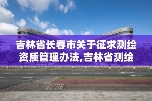 吉林省长春市关于征求测绘资质管理办法,吉林省测绘资质管理平台。