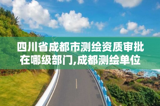 四川省成都市测绘资质审批在哪级部门,成都测绘单位。