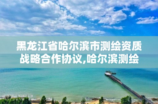 黑龙江省哈尔滨市测绘资质战略合作协议,哈尔滨测绘局怎么样。