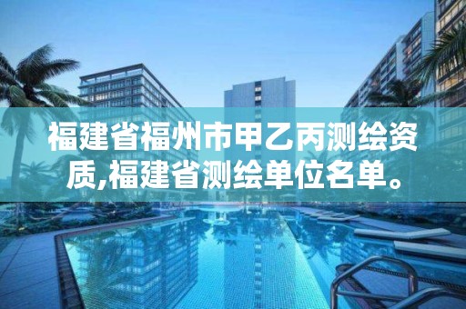 福建省福州市甲乙丙测绘资质,福建省测绘单位名单。