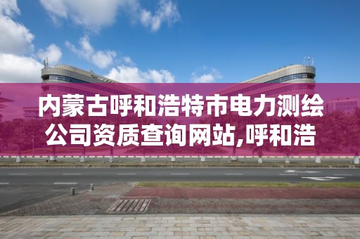 内蒙古呼和浩特市电力测绘公司资质查询网站,呼和浩特测绘有限公司。