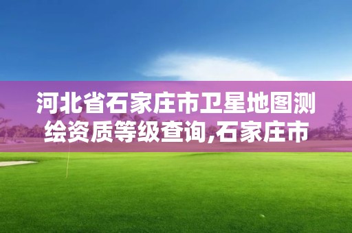 河北省石家庄市卫星地图测绘资质等级查询,石家庄市测绘公司招聘。