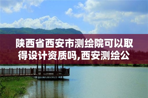 陕西省西安市测绘院可以取得设计资质吗,西安测绘公司资质。