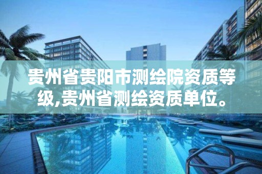 贵州省贵阳市测绘院资质等级,贵州省测绘资质单位。