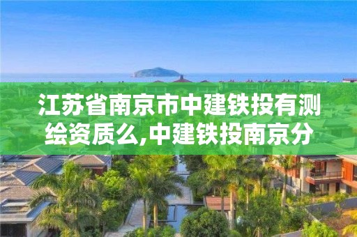 江苏省南京市中建铁投有测绘资质么,中建铁投南京分公司。