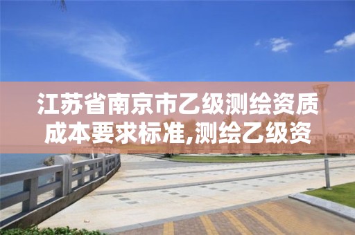 江苏省南京市乙级测绘资质成本要求标准,测绘乙级资质多少钱。