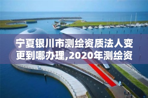 宁夏银川市测绘资质法人变更到哪办理,2020年测绘资质换证。