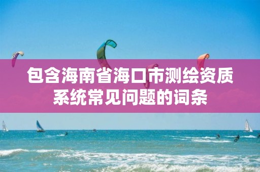 包含海南省海口市测绘资质系统常见问题的词条