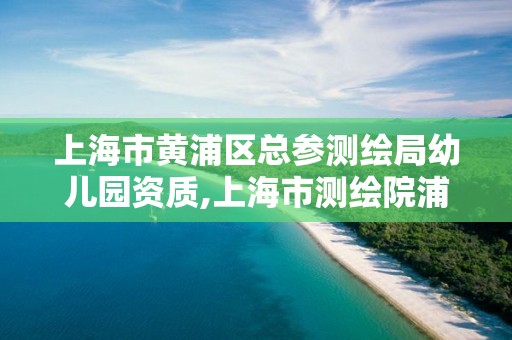 上海市黄浦区总参测绘局幼儿园资质,上海市测绘院浦东分院。