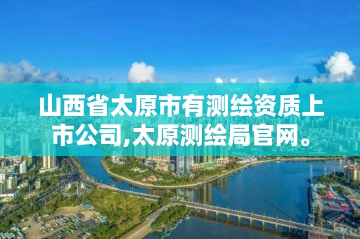 山西省太原市有测绘资质上市公司,太原测绘局官网。