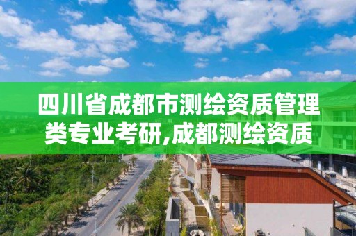 四川省成都市测绘资质管理类专业考研,成都测绘资质办理。