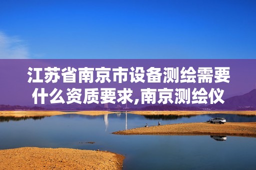 江苏省南京市设备测绘需要什么资质要求,南京测绘仪器。